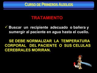 TRATAMIENTO Buscar  un  recipiente  adecuado  o bañera y sumergir al paciente en agua hasta el cuello. SE DEBE NORMALIZAR  LA  TEMPERATURA CORPORAL  DEL PACIENTE  O  SUS CELULAS CEREBRALES MORIRAN. Curso de Primeros Auxilios 