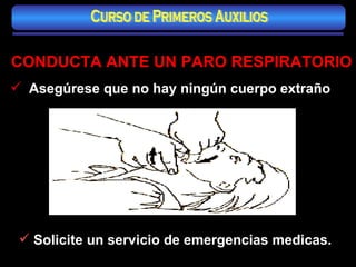 CONDUCTA ANTE UN PARO RESPIRATORIO Asegúrese que no hay ningún cuerpo extraño Solicite un servicio de emergencias medicas. Curso de Primeros Auxilios 
