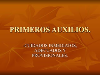 PRIMEROS AUXILIOS. -CUIDADOS INMEDIATOS, ADECUADOS Y PROVISIONALES. 