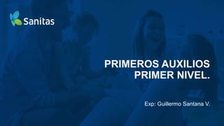 PRIMEROS AUXILIOS
PRIMER NIVEL.
Exp: Guillermo Santana V.
 