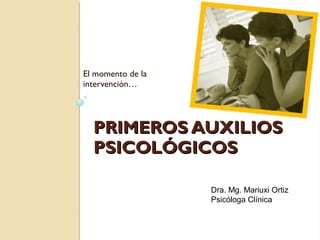 PRIMEROS AUXILIOSPRIMEROS AUXILIOS
PSICOLÓGICOSPSICOLÓGICOS
El momento de la
intervención…
Dra. Mg. Mariuxi Ortiz
Psicóloga Clínica
 