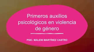 Primeros auxilios
psicológicos en violencia
de género
PSIC. MALENI MARTÍNEZ CASTRO
 