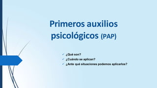 Primeros auxilios
psicológicos (PAP)
 ¿Qué son?
 ¿Cuándo se aplican?
 ¿Ante qué situaciones podemos aplicarlos?
 