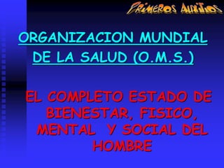 ORGANIZACION MUNDIAL
DE LA SALUD (O.M.S.)
EL COMPLETO ESTADO DE
BIENESTAR, FISICO,
MENTAL Y SOCIAL DEL
HOMBRE
 