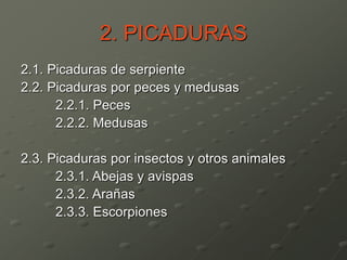 2. PICADURAS
2.1. Picaduras de serpiente
2.2. Picaduras por peces y medusas
2.2.1. Peces
2.2.2. Medusas
2.3. Picaduras por insectos y otros animales
2.3.1. Abejas y avispas
2.3.2. Arañas
2.3.3. Escorpiones
 