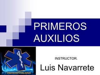 PRIMEROS
AUXILIOS
INSTRUCTOR.
Luis Navarrete
 
