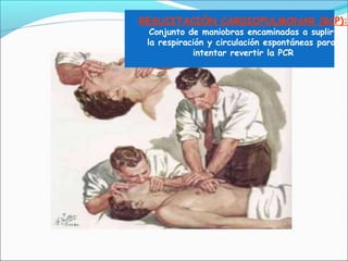 RESUCITACIÓN CARDIOPULMONAR (RCP):
Conjunto de maniobras encaminadas a suplir
la respiración y circulación espontáneas para
intentar revertir la PCR
 