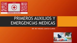 PRIMEROS AUXILIOS Y
EMERGENCIAS MEDICAS
DR: REY MIGUEL LOAYZA CLAROS
 