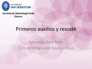Facultad de Odontología Sede
           Osorno




           Primeros auxilios y rescate

                    Fernanda Cristi Rivas
             Ciclo de integración básico clínico
 