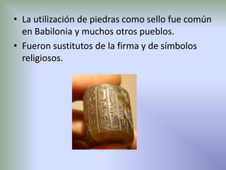 • La utilización de piedras como sello fue común
  en Babilonia y muchos otros pueblos.
• Fueron sustitutos de la firma y de símbolos
  religiosos.
 