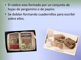 • El códice esta formado por un conjunto de
  hojas de pergamino o de papiro.
• Se doblan formando cuadernillos para escribir
  sobre ellos.
 