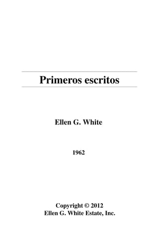 Primeros escritos 
Ellen G. White 
1962 
Copyright © 2012 
Ellen G. White Estate, Inc. 
 