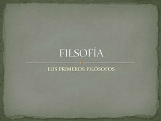 LOS PRIMEROS FILÓSOFOS
 