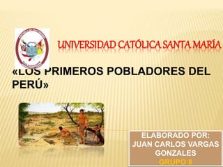 UNIVERSIDAD CATÓLICA SANTA MARÍA
«LOS PRIMEROS POBLADORES DEL
PERÚ»
ELABORADO POR:
JUAN CARLOS VARGAS
GONZALES
GRUPO 8
 