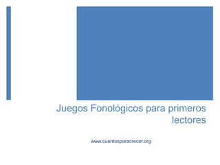 Juegos Fonológicos para primeros
lectores
www.cuentosparacrecer.org
 