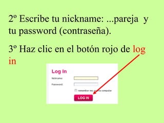 2º Escribe tu nickname: ...pareja y tu password (contraseña). 3º Haz clic en el botón rojo de log in
