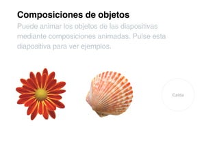 Composiciones de objetos
Puede animar los objetos de las diapositivas
mediante composiciones animadas. Pulse esta
diapositiva para ver ejemplos.




    Sorpresa             Vuelta                Caída
 