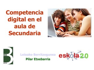 Competencia digital en el aula de Secundaria Leioako Berritzegunea Pilar Etxebarria 