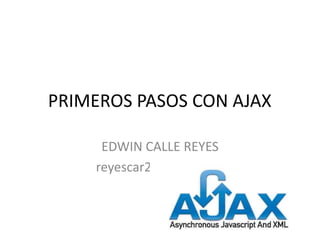 PRIMEROS PASOS CON AJAX

     EDWIN CALLE REYES
    reyescar2@gmail.com
 
