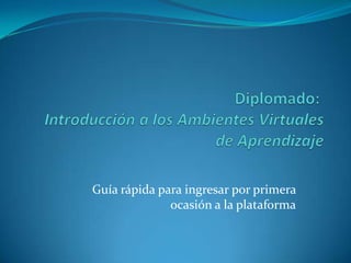Diplomado: Introducción a los Ambientes Virtuales de Aprendizaje Guía rápida para ingresar por primera ocasión a la plataforma 