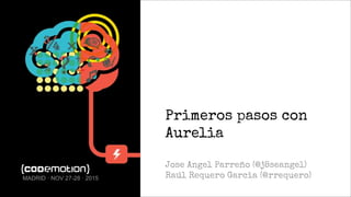 Primeros pasos con
Aurelia
Jose Angel Parreño (@j8seangel)
Raúl Requero Garcia (@rrequero)MADRID · NOV 27-28 · 2015
 