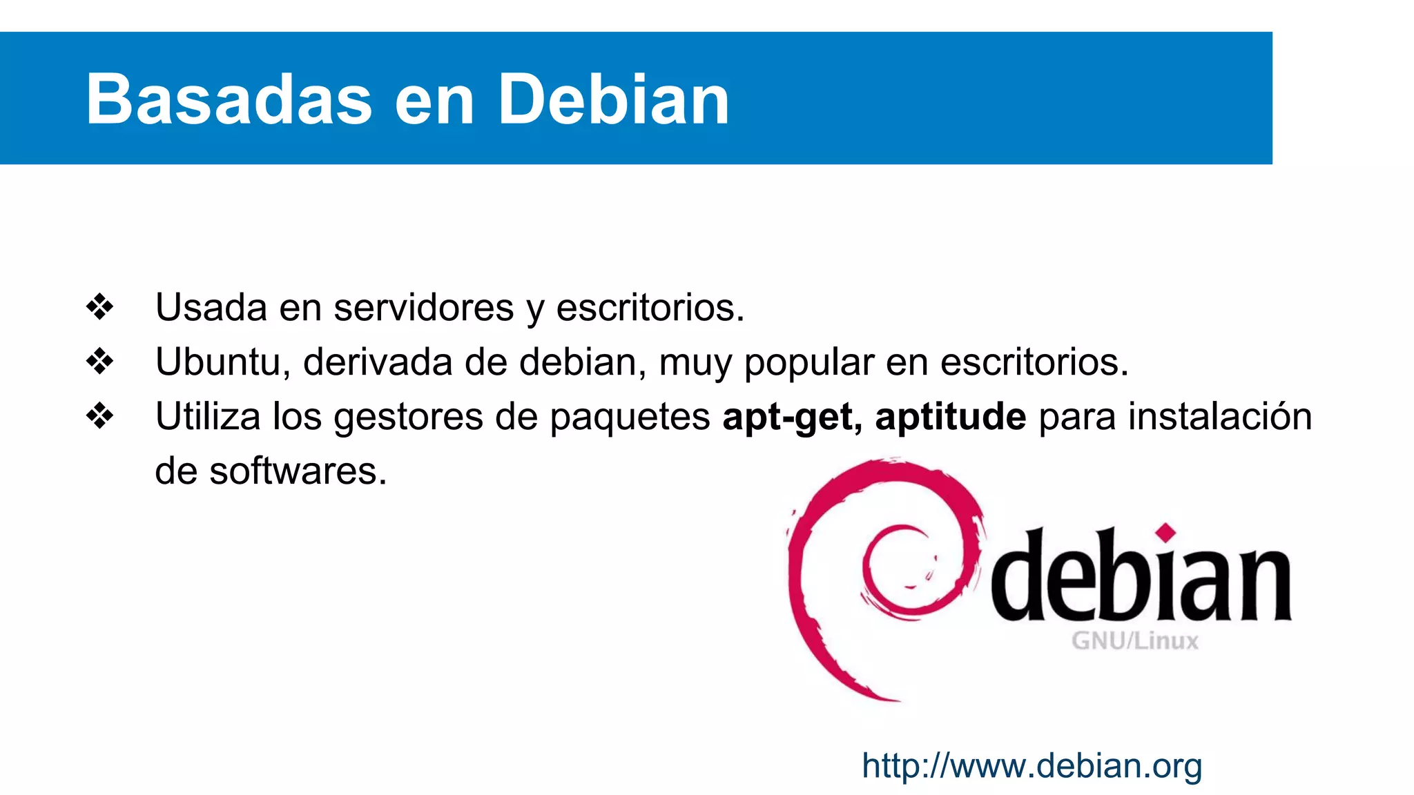 Basadas en Debian
❖ Usada en servidores y escritorios.
❖ Ubuntu, derivada de debian, muy popular en escritorios.
❖ Utiliza los gestores de paquetes apt-get, aptitude para instalación
de softwares.
http://www.debian.org
 