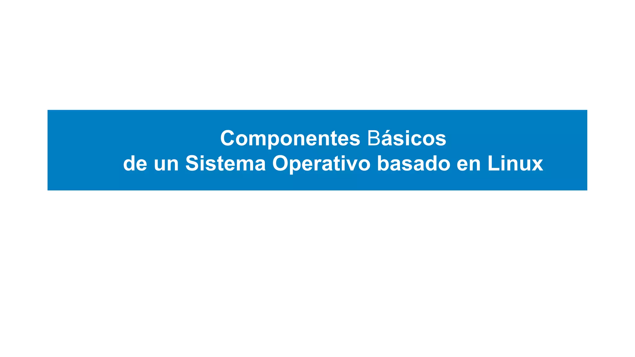 Componentes Básicos
de un Sistema Operativo basado en Linux
 