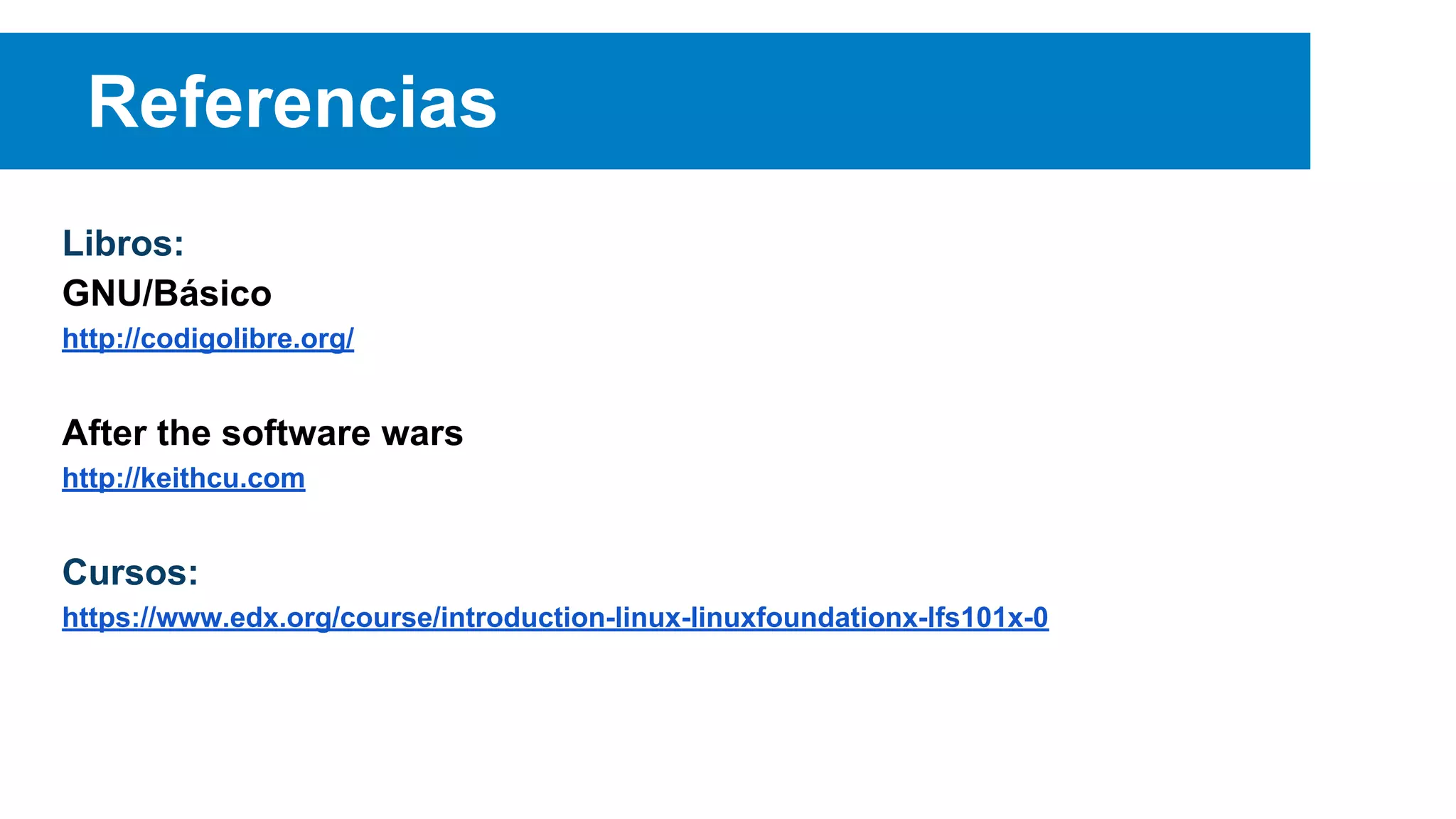 Referencias
Libros:
GNU/Básico
http://codigolibre.org/
After the software wars
http://keithcu.com
Cursos:
https://www.edx.org/course/introduction-linux-linuxfoundationx-lfs101x-0
 