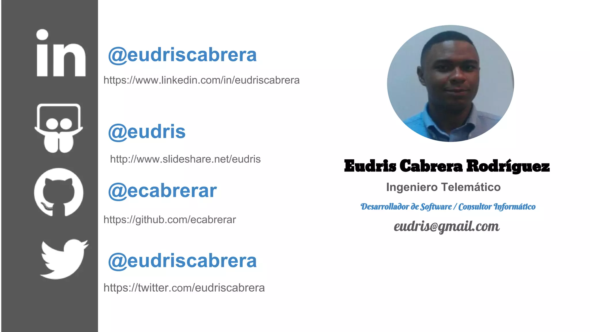 @eudriscabrera
@eudris
@ecabrerar
@eudriscabrera
Eudris Cabrera Rodríguez
Ingeniero Telemático
Desarrollador de Software / Consultor Informático
eudris@gmail.com
https://www.linkedin.com/in/eudriscabrera
http://www.slideshare.net/eudris
https://twitter.com/eudriscabrera
https://github.com/ecabrerar
 