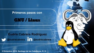 GNU / Linux
Primeros pasos con
Eudris Cabrera Rodríguez
@eudriscabrera @eudriscabrera
2 Diciembre 2016, Santiago de los Caballeros, R. D.
 
