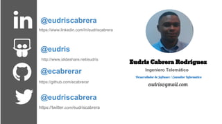 @eudriscabrera
@eudris
@ecabrerar
@eudriscabrera
Eudris Cabrera Rodríguez
Ingeniero Telemático
Desarrollador de Software / Consultor Informático
eudris@gmail.com
https://www.linkedin.com/in/eudriscabrera
http://www.slideshare.net/eudris
https://twitter.com/eudriscabrera
https://github.com/ecabrerar
 