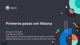 1
Enrique V. Kortright
3 de febrero de 2021
https://github.com/evkortright/primeros-pasos-con-kibana
Meetup del grupo de usuarios de Elastic (EUG) de Costa Rica
Primeros pasos con Kibana
 