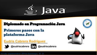 Introducción a las Aplicaciones 
Web con Java 
Diplomado en Programación Java 
Primeros pasos con la 
plataforma Java 
Eudris Cabrera Rodríguez 
@eudriscabrera @eudriscabrera 
13 de septiembre 2014,Santiago, R. D. 
 