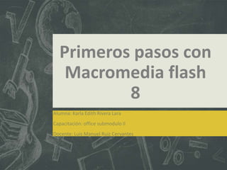 Primeros pasos con
Macromedia flash
8
Alumna: Karla Edith Rivera Lara
Capacitación: office submodulo II
Docente: Luis Manuel Ruiz Cervantes

 