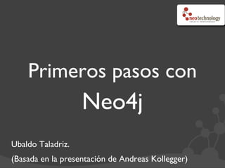 Primeros pasos con
                      Neo4j	

Ubaldo Taladriz.	

(Basada en la presentación de Andreas Kollegger) 	

 
