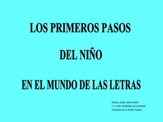 LOS PRIMEROS PASOS DEL NIÑO EN EL MUNDO DE LAS LETRAS MIGUEL ANGEL SANZ GOMEZ C. P. FRAY HERNANDO DE TALAVERA TALAVERA DE LA REINA (Toledo) 