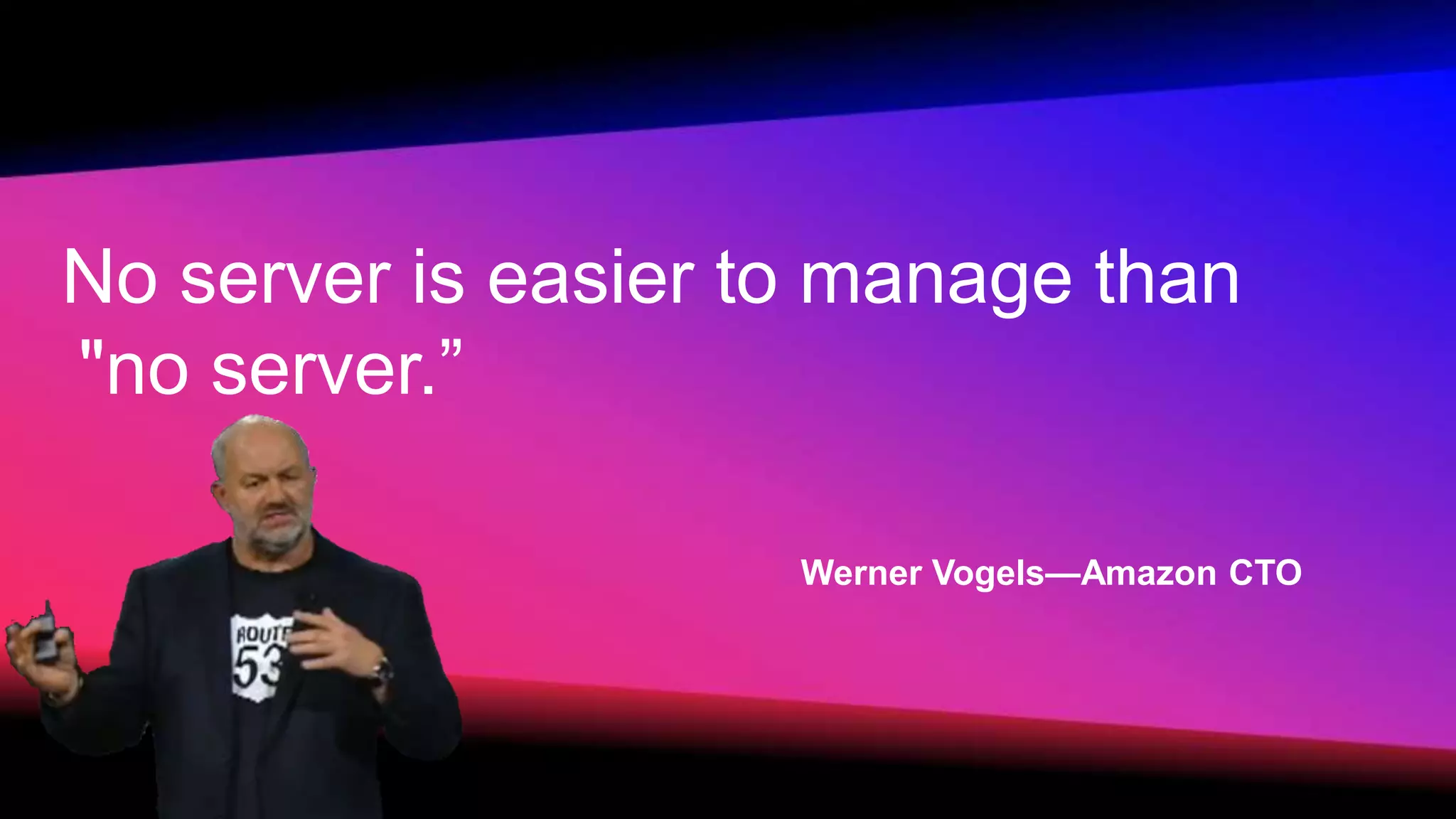 No server is easier to manage than
"no server.”
Werner Vogels—Amazon CTO
 