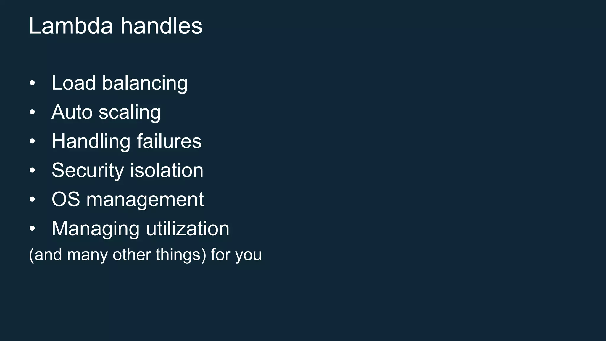 Lambda handles
• Load balancing
• Auto scaling
• Handling failures
• Security isolation
• OS management
• Managing utilization
(and many other things) for you
 