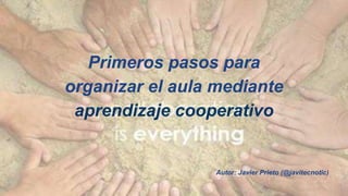 Primeros pasos para 
organizar el aula mediante 
aprendizaje cooperativo 
Autor: Javier Prieto (@javitecnotic) 
 