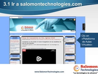 3.1 Ir a salomontechnologies.com




                                          Clic en
                                          «Plataforma
                                          de Aulas
                                          Virtuales»




            www.SalomonTechnologies.com
 
