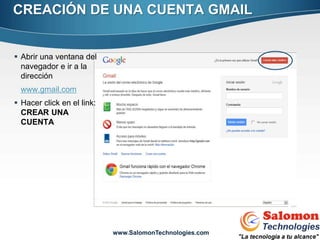 CREACIÓN DE UNA CUENTA GMAIL


 Abrir una ventana del
  navegador e ir a la
  dirección
  www.gmail.com
 Hacer click en el link:
  CREAR UNA
  CUENTA




                                                          5


                            www.SalomonTechnologies.com
 