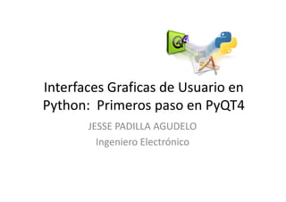 Interfaces Graficas de Usuario en
Python: Primeros paso en PyQT4
       JESSE PADILLA AGUDELO
         Ingeniero Electrónico
 