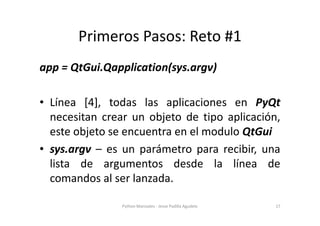 Primeros Pasos: Reto #1
app = QtGui.Qapplication(sys.argv)

• Línea [4], todas las aplicaciones en PyQt
  necesitan crear ...
