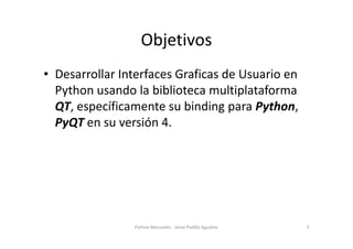 Objetivos
• Desarrollar Interfaces Graficas de Usuario en
  Python usando la biblioteca multiplataforma
  QT, específicame...