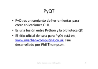 PyQT
• PyQt es un conjunto de herramientas para
  crear aplicaciones GUI.
• Es una fusión entre Python y la biblioteca QT....
