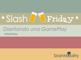 #SlashFriday
Diseñando una GamePlay
 