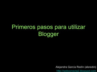 Primeros pasos para utilizar Blogger Alejandra García Redín (aleredin) http ://webconecta2. blogspot.com 