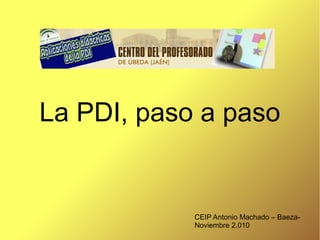 La PDI, paso a paso
CEIP Antonio Machado – Baeza-
Noviembre 2.010
 