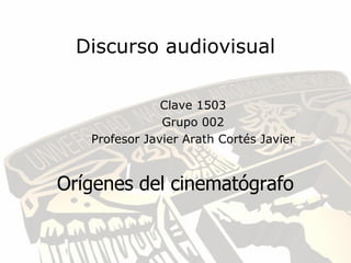 Discurso audiovisual

               Clave 1503
               Grupo 002
   Profesor Javier Arath Cortés Javier



Orígenes del cinematógrafo
 