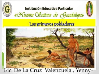Los primeros pobladores
Lic. De La Cruz Valenzuela , Yenny
 